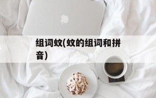组词蚊(蚊的组词和拼音)