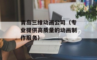 青岛三维动画公司（专业提供高质量的动画制作服务）