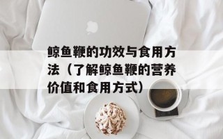 鲸鱼鞭的功效与食用方法（了解鲸鱼鞭的营养价值和食用方式）