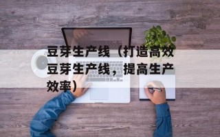 豆芽生产线（打造高效豆芽生产线，提高生产效率）
