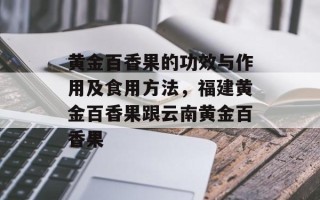 黄金百香果的功效与作用及食用方法，福建黄金百香果跟云南黄金百香果