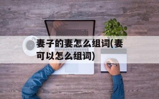 妻子的妻怎么组词(妻可以怎么组词)