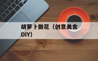 胡萝卜做花（创意美食DIY）