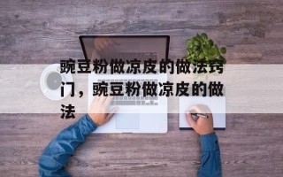 豌豆粉做凉皮的做法窍门，豌豆粉做凉皮的做法
