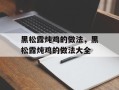 黑松露炖鸡的做法，黑松露炖鸡的做法大全