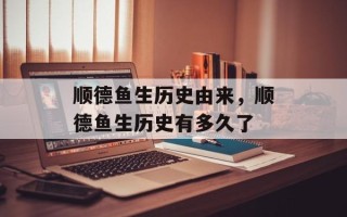 顺德鱼生历史由来，顺德鱼生历史有多久了