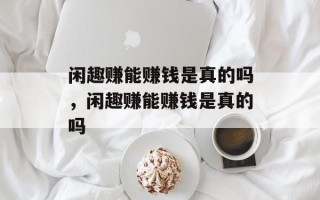 闲趣赚能赚钱是真的吗，闲趣赚能赚钱是真的吗
