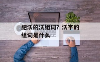 肥沃的沃组词？沃字的组词是什么