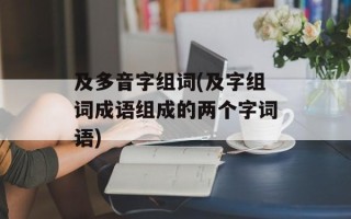 及多音字组词(及字组词成语组成的两个字词语)