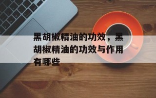 黑胡椒精油的功效，黑胡椒精油的功效与作用有哪些