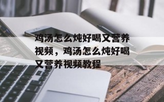 鸡汤怎么炖好喝又营养视频，鸡汤怎么炖好喝又营养视频教程