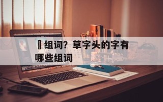 茾组词？草字头的字有哪些组词