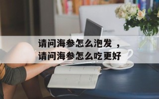 请问海参怎么泡发 ，请问海参怎么吃更好