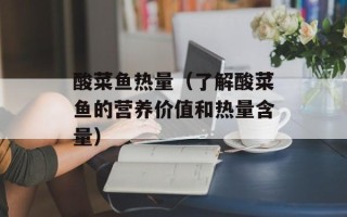酸菜鱼热量（了解酸菜鱼的营养价值和热量含量）