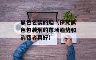 黑色包装的烟（探究黑色包装烟的市场趋势和消费者喜好）