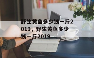 野生黄鱼多少钱一斤2019，野生黄鱼多少钱一斤2019
