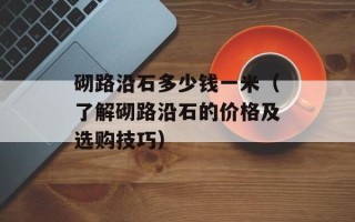 砌路沿石多少钱一米（了解砌路沿石的价格及选购技巧）