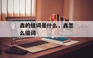 鑫的组词是什么，鑫怎么组词