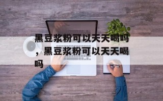 黑豆浆粉可以天天喝吗，黑豆浆粉可以天天喝吗