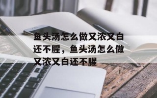 鱼头汤怎么做又浓又白还不腥，鱼头汤怎么做又浓又白还不腥