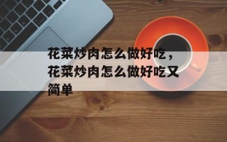 花菜炒肉怎么做好吃，花菜炒肉怎么做好吃又简单