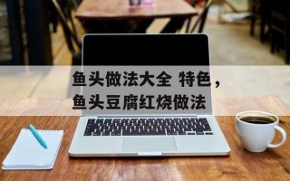 鱼头做法大全 特色，鱼头豆腐红烧做法