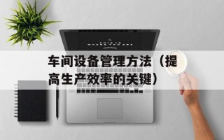 车间设备管理方法（提高生产效率的关键）