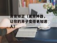 鼻骨矫正（美鼻神器，让你的鼻子变得更加迷人）