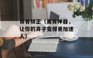 鼻骨矫正（美鼻神器，让你的鼻子变得更加迷人）