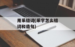 用采组词(采字怎么组词和造句)