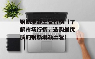 钢筋混凝土管价格（了解市场行情，选购最优质的钢筋混凝土管）