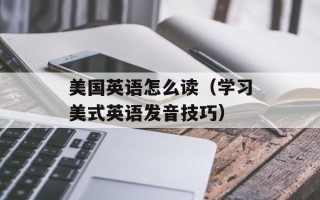 美国英语怎么读（学习美式英语发音技巧）