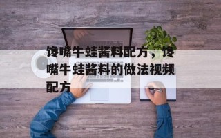 馋嘴牛蛙酱料配方，馋嘴牛蛙酱料的做法视频配方