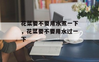 花菜要不要用水煮一下，花菜要不要用水过一下