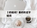 茣的组词？幕的形近字组词