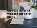 黄豆粉的吃法大全（多种健康营养的黄豆粉食谱推荐）