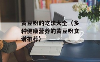 黄豆粉的吃法大全（多种健康营养的黄豆粉食谱推荐）