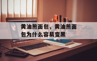 黄油煎面包，黄油煎面包为什么容易变黑