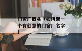 门窗厂取名（如何起一个有创意的门窗厂名字）