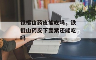 铁棍山药皮能吃吗，铁棍山药皮下变紫还能吃吗