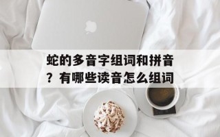 蛇的多音字组词和拼音？有哪些读音怎么组词