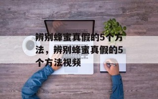 辨别蜂蜜真假的5个方法，辨别蜂蜜真假的5个方法视频