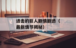 进击的巨人剧情剧透（最新情节揭秘）