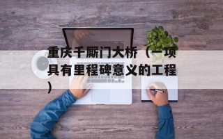 重庆千厮门大桥（一项具有里程碑意义的工程）