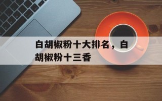 白胡椒粉十大排名，白胡椒粉十三香