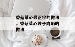 香菇菜心最正宗的做法，香菇菜心饺子肉馅的做法