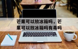 芒果可以放冰箱吗，芒果可以放冰箱吗有毒吗