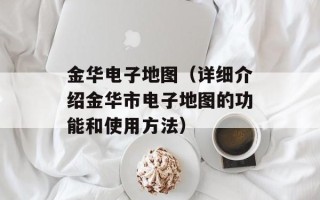 金华电子地图（详细介绍金华市电子地图的功能和使用方法）
