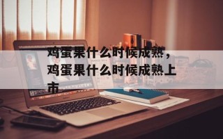 鸡蛋果什么时候成熟，鸡蛋果什么时候成熟上市