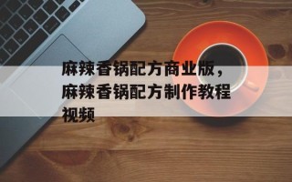 麻辣香锅配方商业版，麻辣香锅配方制作教程视频